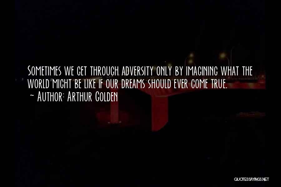 Arthur Golden Quotes: Sometimes We Get Through Adversity Only By Imagining What The World Might Be Like If Our Dreams Should Ever Come