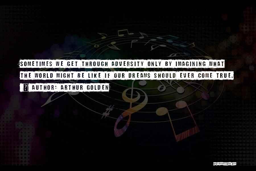 Arthur Golden Quotes: Sometimes We Get Through Adversity Only By Imagining What The World Might Be Like If Our Dreams Should Ever Come