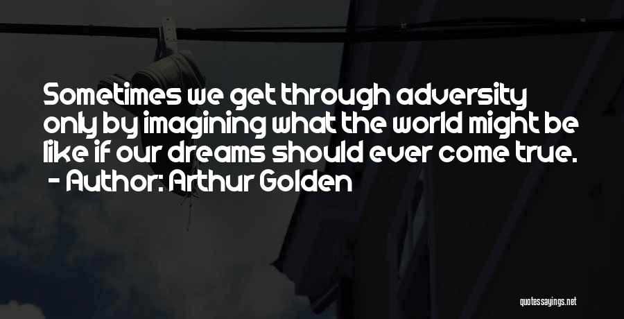 Arthur Golden Quotes: Sometimes We Get Through Adversity Only By Imagining What The World Might Be Like If Our Dreams Should Ever Come