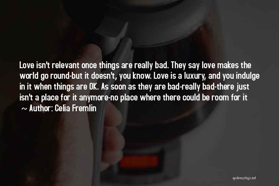 Celia Fremlin Quotes: Love Isn't Relevant Once Things Are Really Bad. They Say Love Makes The World Go Round-but It Doesn't, You Know.