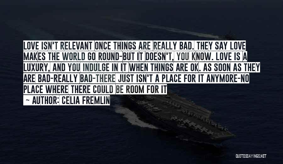 Celia Fremlin Quotes: Love Isn't Relevant Once Things Are Really Bad. They Say Love Makes The World Go Round-but It Doesn't, You Know.