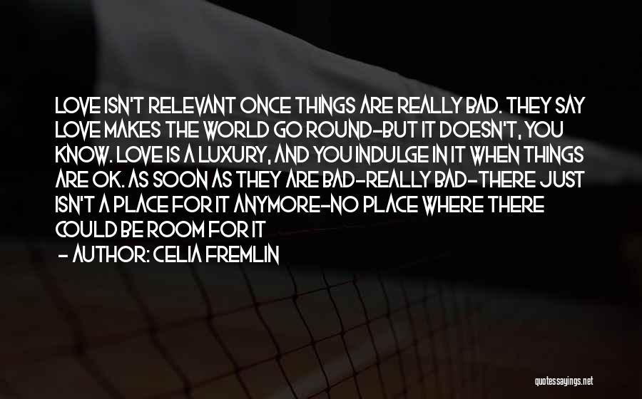 Celia Fremlin Quotes: Love Isn't Relevant Once Things Are Really Bad. They Say Love Makes The World Go Round-but It Doesn't, You Know.