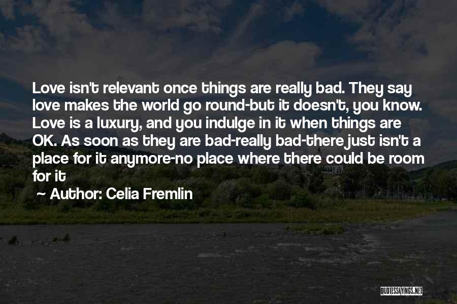 Celia Fremlin Quotes: Love Isn't Relevant Once Things Are Really Bad. They Say Love Makes The World Go Round-but It Doesn't, You Know.