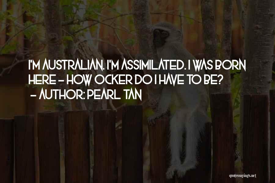 Pearl Tan Quotes: I'm Australian. I'm Assimilated. I Was Born Here - How Ocker Do I Have To Be?