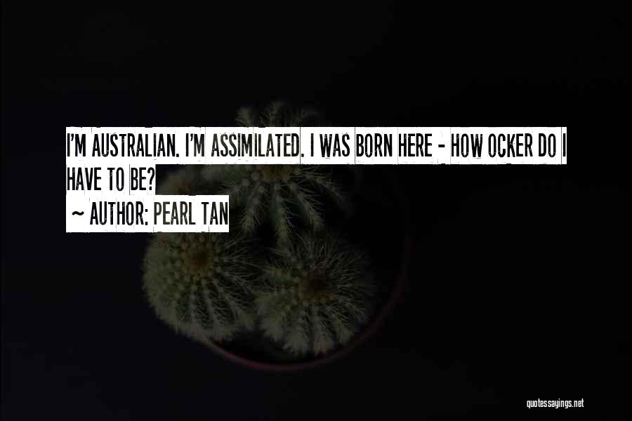 Pearl Tan Quotes: I'm Australian. I'm Assimilated. I Was Born Here - How Ocker Do I Have To Be?