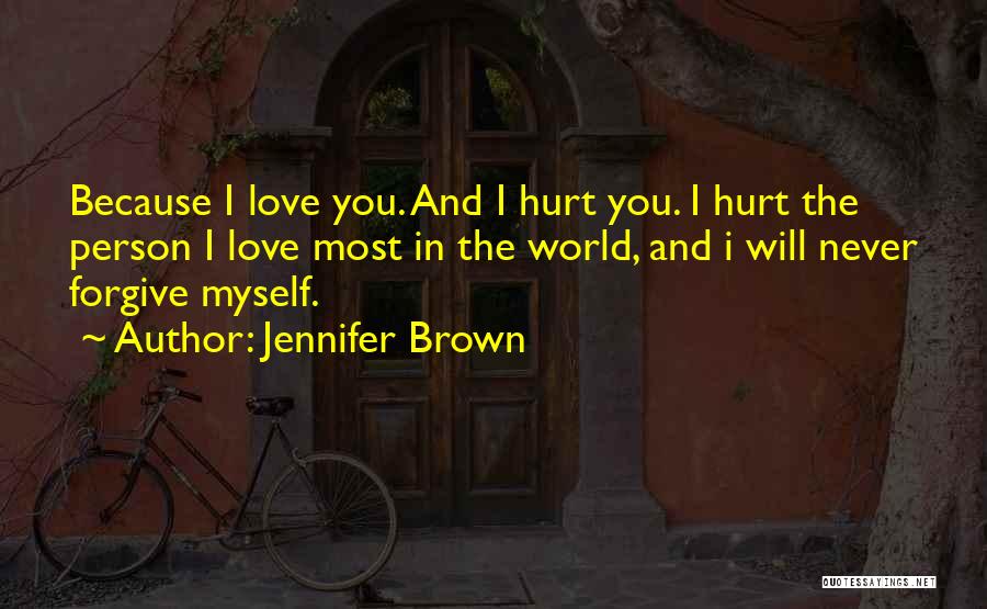 Jennifer Brown Quotes: Because I Love You. And I Hurt You. I Hurt The Person I Love Most In The World, And I