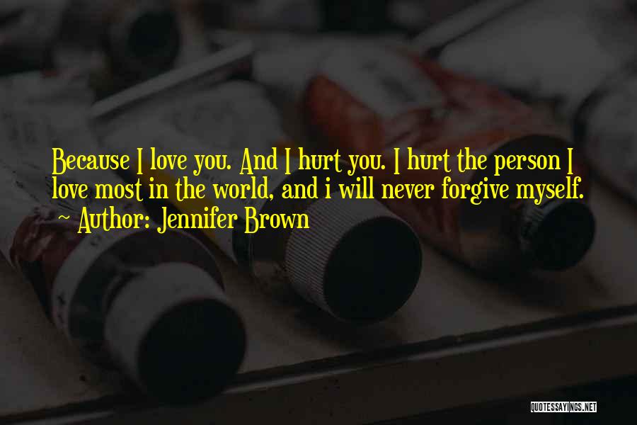 Jennifer Brown Quotes: Because I Love You. And I Hurt You. I Hurt The Person I Love Most In The World, And I