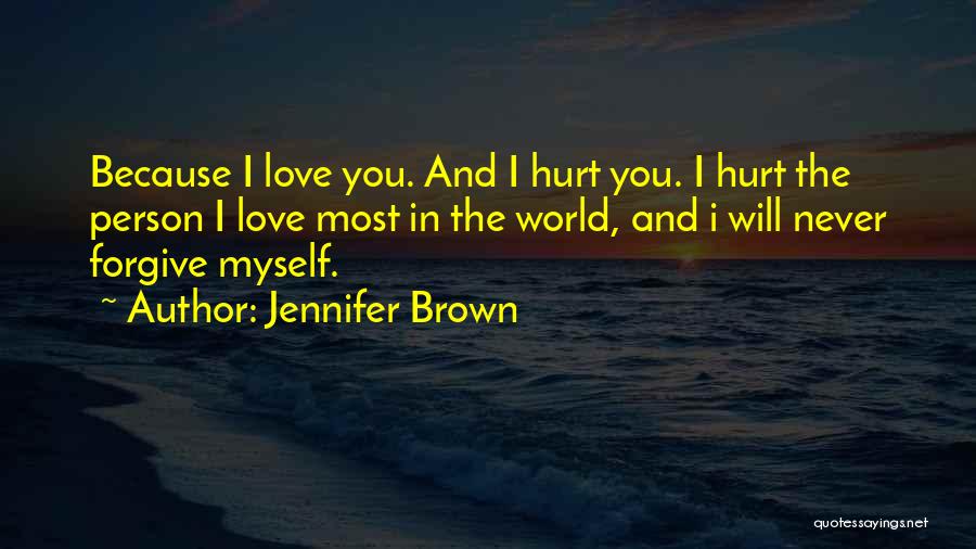 Jennifer Brown Quotes: Because I Love You. And I Hurt You. I Hurt The Person I Love Most In The World, And I