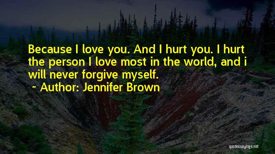 Jennifer Brown Quotes: Because I Love You. And I Hurt You. I Hurt The Person I Love Most In The World, And I