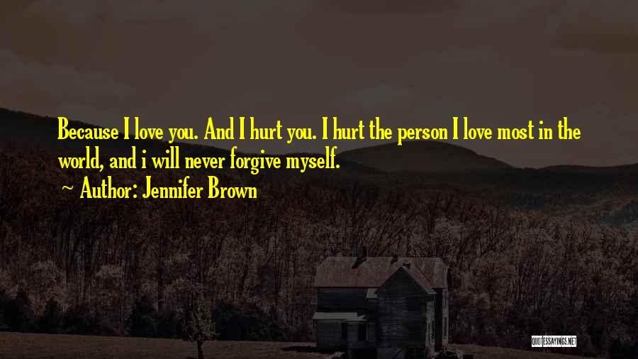 Jennifer Brown Quotes: Because I Love You. And I Hurt You. I Hurt The Person I Love Most In The World, And I