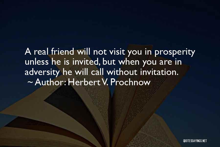 Herbert V. Prochnow Quotes: A Real Friend Will Not Visit You In Prosperity Unless He Is Invited, But When You Are In Adversity He