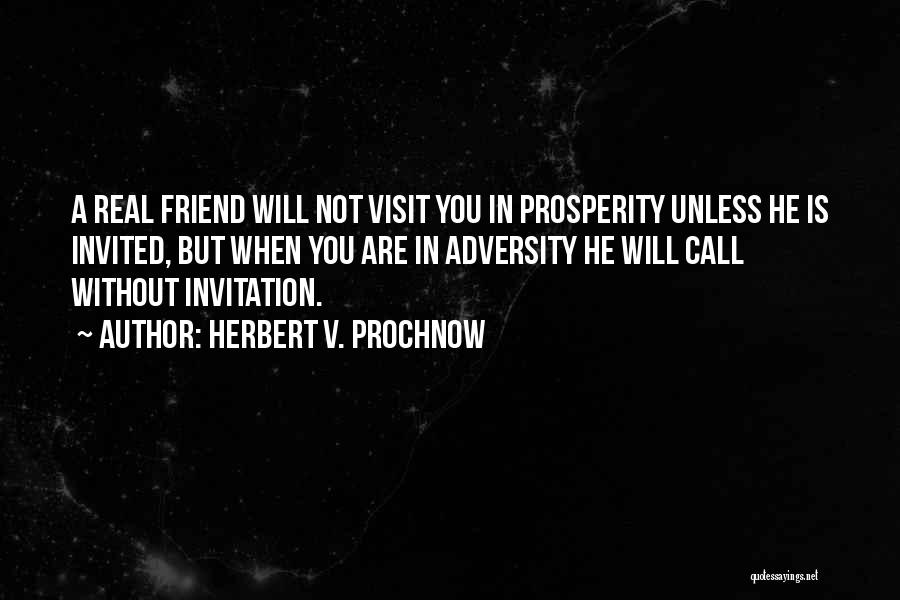 Herbert V. Prochnow Quotes: A Real Friend Will Not Visit You In Prosperity Unless He Is Invited, But When You Are In Adversity He