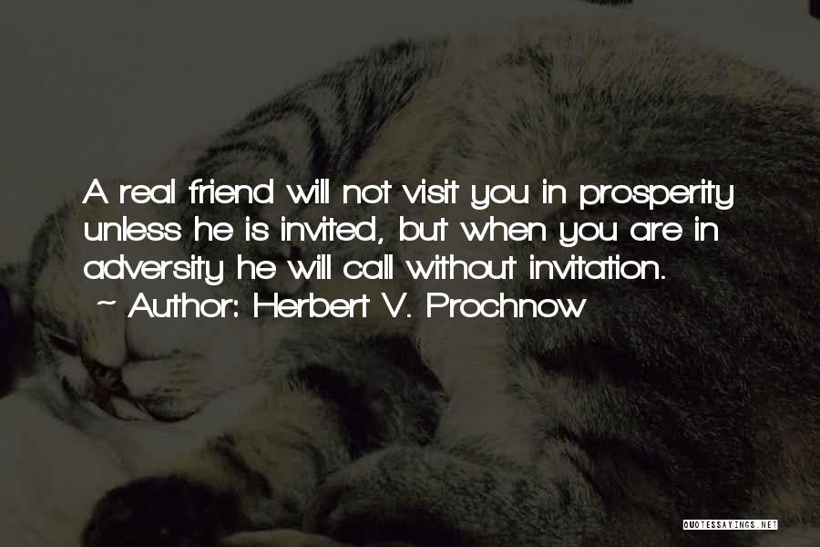 Herbert V. Prochnow Quotes: A Real Friend Will Not Visit You In Prosperity Unless He Is Invited, But When You Are In Adversity He