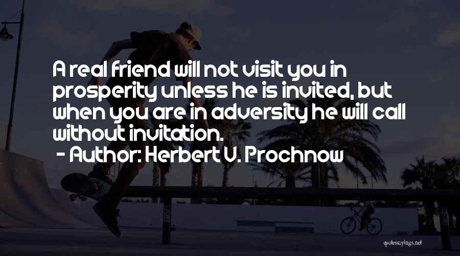 Herbert V. Prochnow Quotes: A Real Friend Will Not Visit You In Prosperity Unless He Is Invited, But When You Are In Adversity He