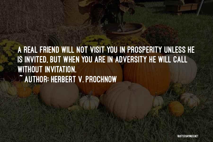 Herbert V. Prochnow Quotes: A Real Friend Will Not Visit You In Prosperity Unless He Is Invited, But When You Are In Adversity He