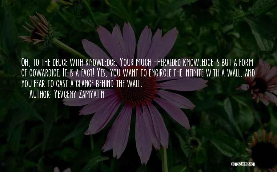 Yevgeny Zamyatin Quotes: Oh, To The Deuce With Knowledge. Your Much-heralded Knowledge Is But A Form Of Cowardice. It Is A Fact! Yes,