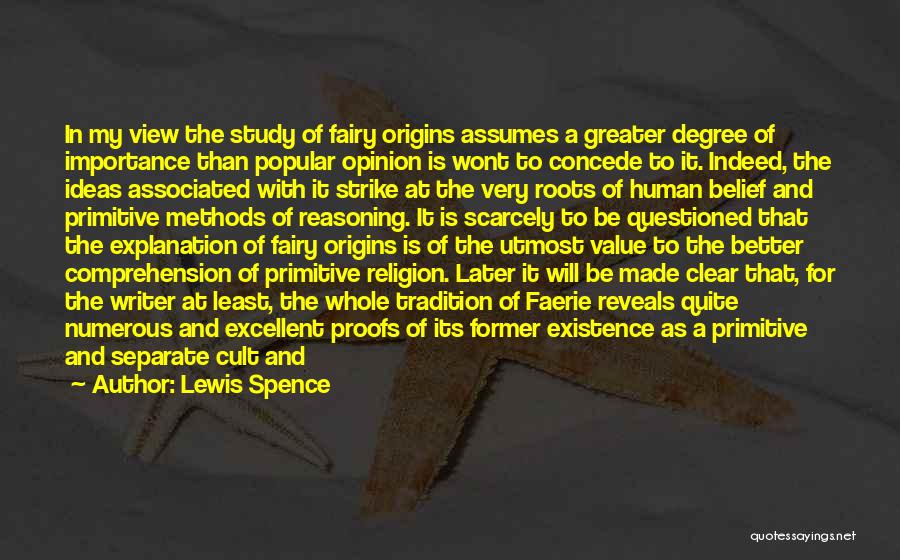 Lewis Spence Quotes: In My View The Study Of Fairy Origins Assumes A Greater Degree Of Importance Than Popular Opinion Is Wont To