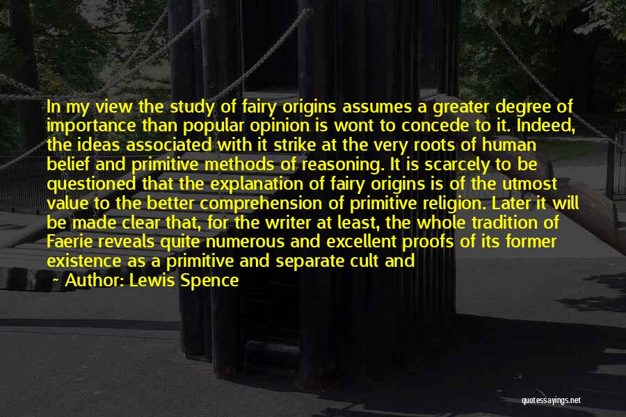 Lewis Spence Quotes: In My View The Study Of Fairy Origins Assumes A Greater Degree Of Importance Than Popular Opinion Is Wont To