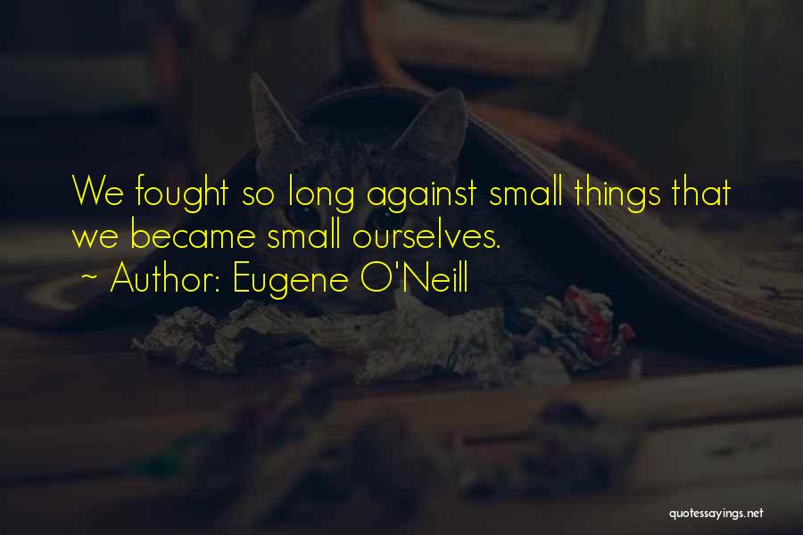 Eugene O'Neill Quotes: We Fought So Long Against Small Things That We Became Small Ourselves.