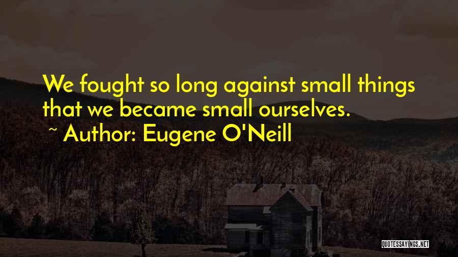 Eugene O'Neill Quotes: We Fought So Long Against Small Things That We Became Small Ourselves.
