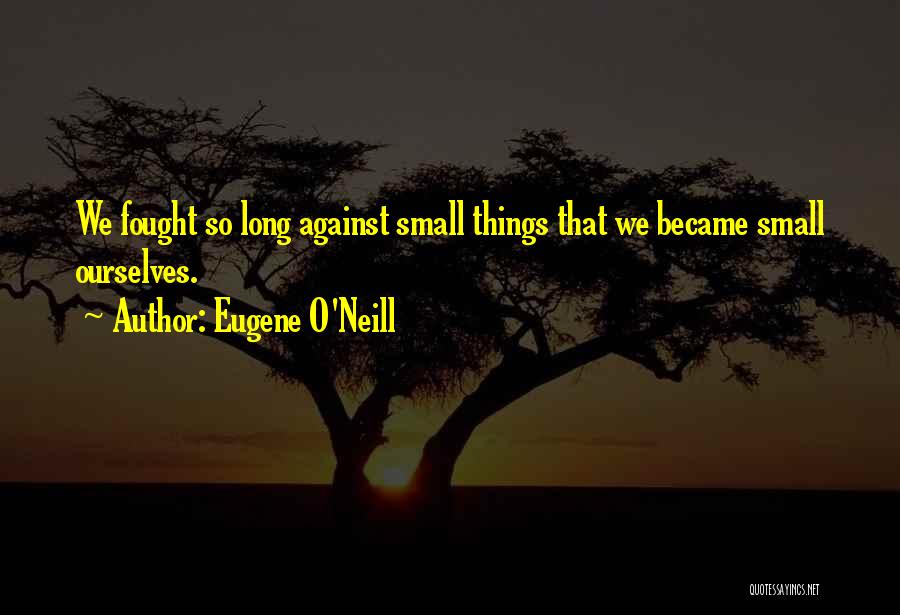 Eugene O'Neill Quotes: We Fought So Long Against Small Things That We Became Small Ourselves.