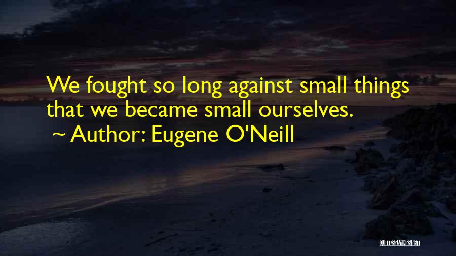 Eugene O'Neill Quotes: We Fought So Long Against Small Things That We Became Small Ourselves.