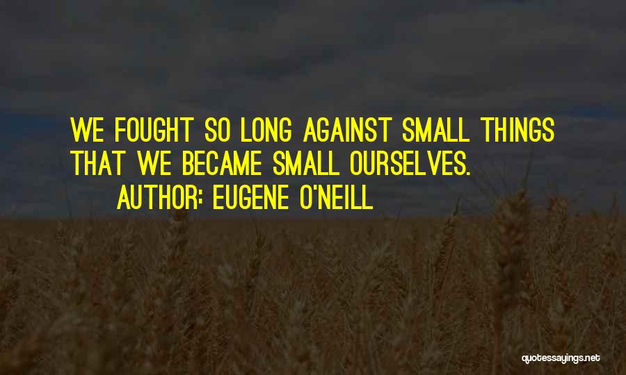 Eugene O'Neill Quotes: We Fought So Long Against Small Things That We Became Small Ourselves.