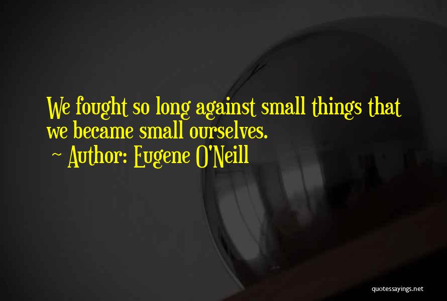 Eugene O'Neill Quotes: We Fought So Long Against Small Things That We Became Small Ourselves.