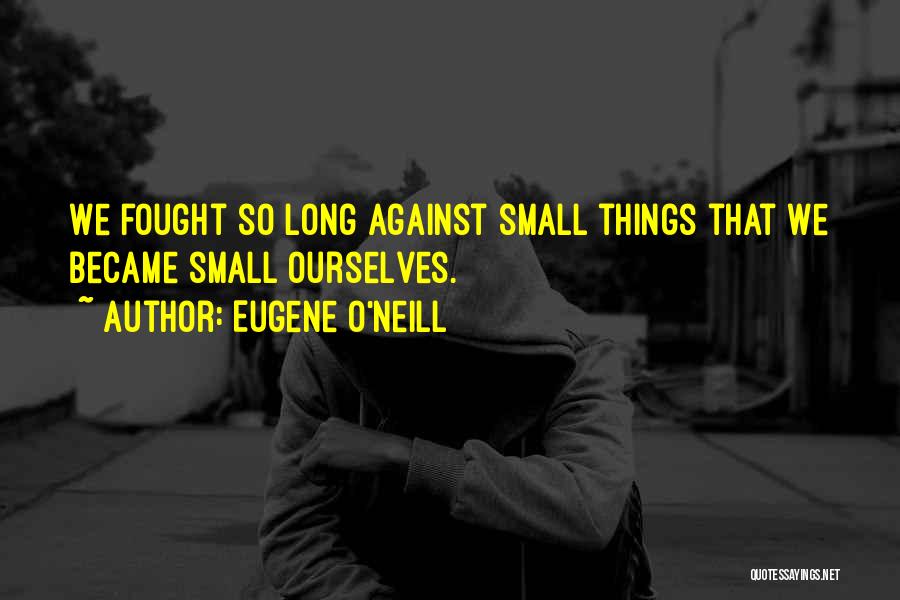 Eugene O'Neill Quotes: We Fought So Long Against Small Things That We Became Small Ourselves.