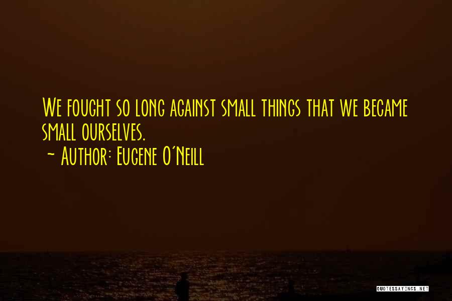 Eugene O'Neill Quotes: We Fought So Long Against Small Things That We Became Small Ourselves.
