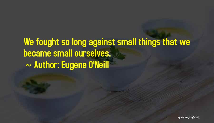 Eugene O'Neill Quotes: We Fought So Long Against Small Things That We Became Small Ourselves.