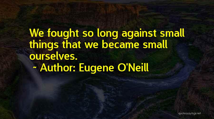 Eugene O'Neill Quotes: We Fought So Long Against Small Things That We Became Small Ourselves.