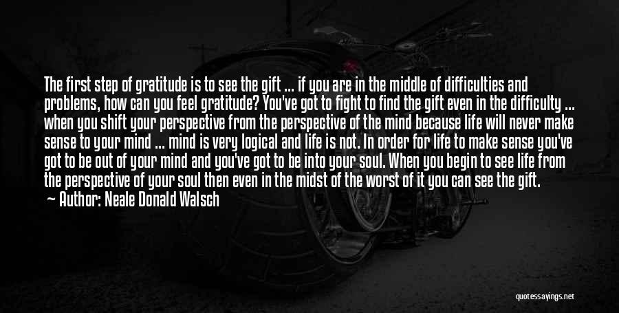 Neale Donald Walsch Quotes: The First Step Of Gratitude Is To See The Gift ... If You Are In The Middle Of Difficulties And