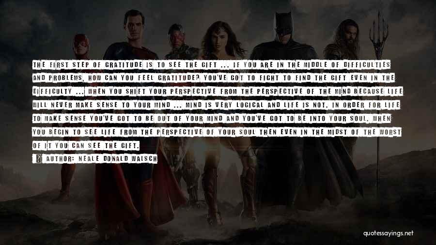 Neale Donald Walsch Quotes: The First Step Of Gratitude Is To See The Gift ... If You Are In The Middle Of Difficulties And