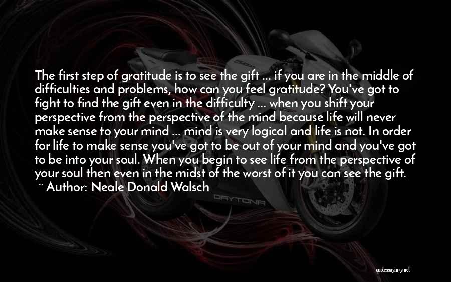 Neale Donald Walsch Quotes: The First Step Of Gratitude Is To See The Gift ... If You Are In The Middle Of Difficulties And