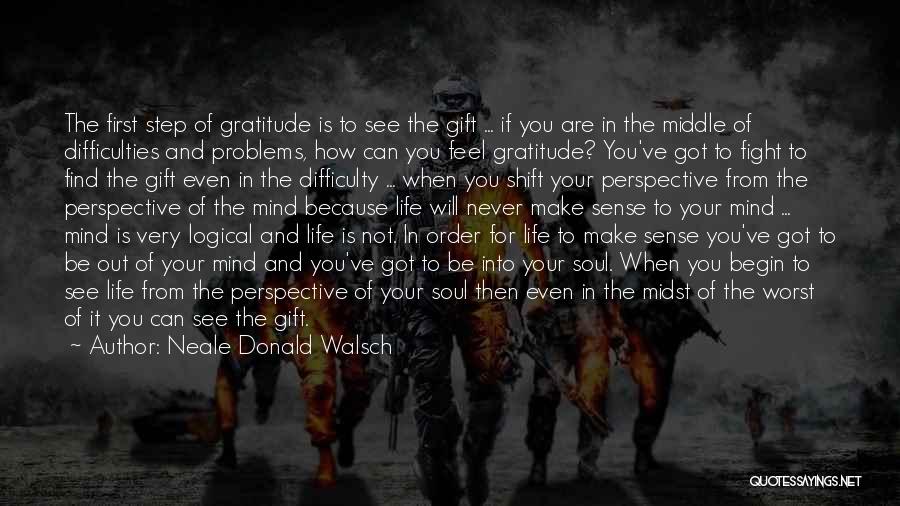 Neale Donald Walsch Quotes: The First Step Of Gratitude Is To See The Gift ... If You Are In The Middle Of Difficulties And