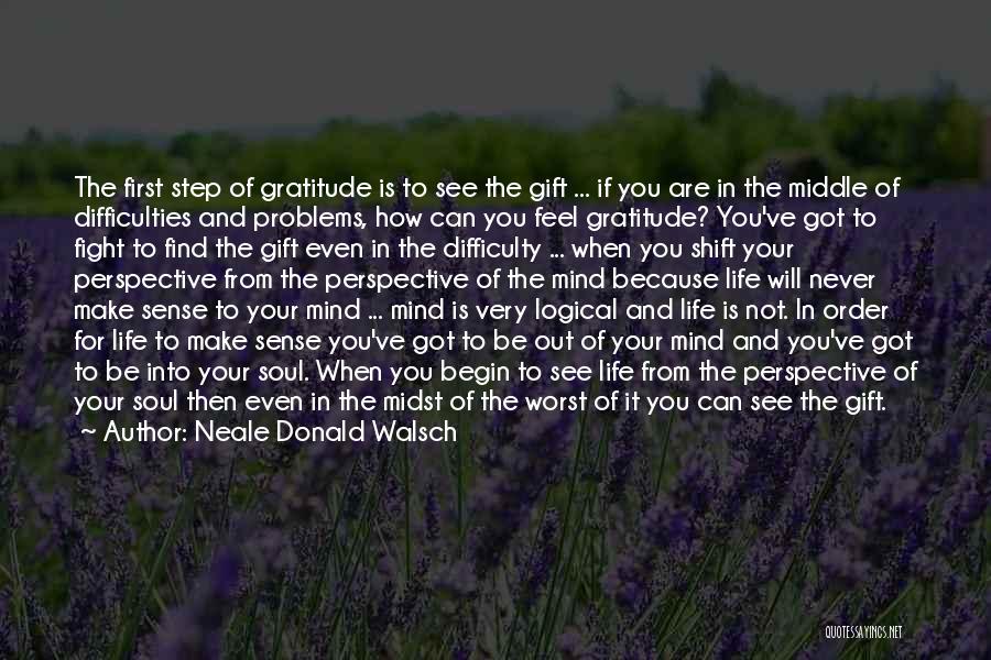 Neale Donald Walsch Quotes: The First Step Of Gratitude Is To See The Gift ... If You Are In The Middle Of Difficulties And