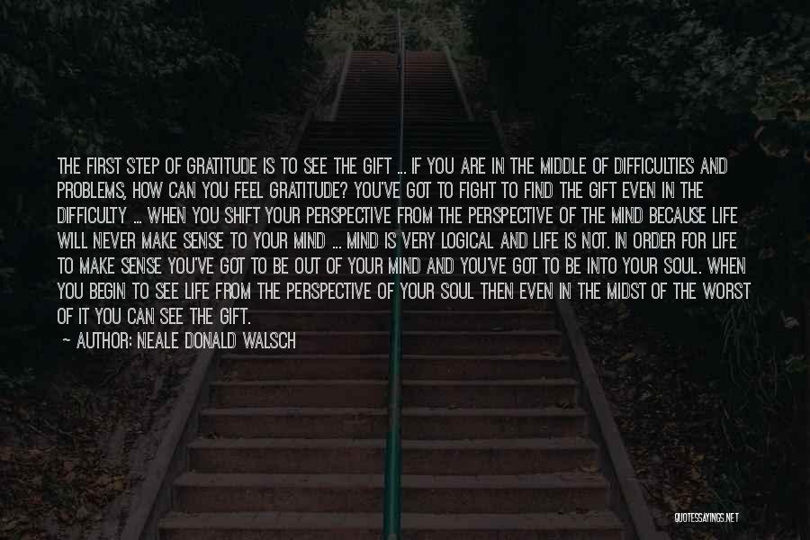 Neale Donald Walsch Quotes: The First Step Of Gratitude Is To See The Gift ... If You Are In The Middle Of Difficulties And