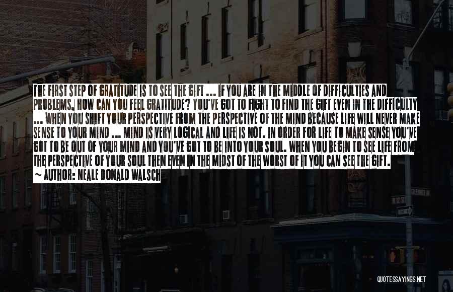 Neale Donald Walsch Quotes: The First Step Of Gratitude Is To See The Gift ... If You Are In The Middle Of Difficulties And