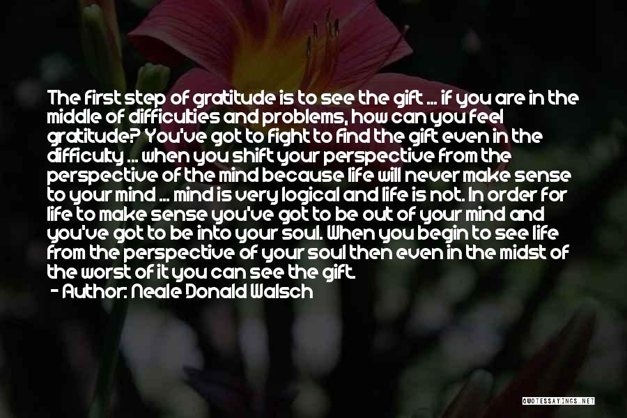 Neale Donald Walsch Quotes: The First Step Of Gratitude Is To See The Gift ... If You Are In The Middle Of Difficulties And