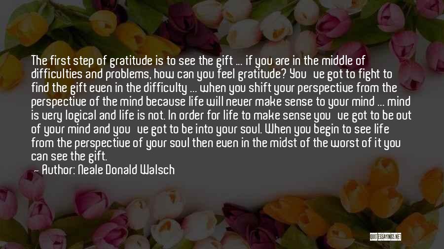 Neale Donald Walsch Quotes: The First Step Of Gratitude Is To See The Gift ... If You Are In The Middle Of Difficulties And