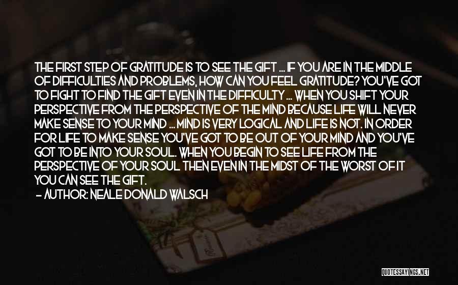 Neale Donald Walsch Quotes: The First Step Of Gratitude Is To See The Gift ... If You Are In The Middle Of Difficulties And