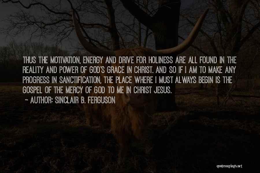 Sinclair B. Ferguson Quotes: Thus The Motivation, Energy And Drive For Holiness Are All Found In The Reality And Power Of God's Grace In