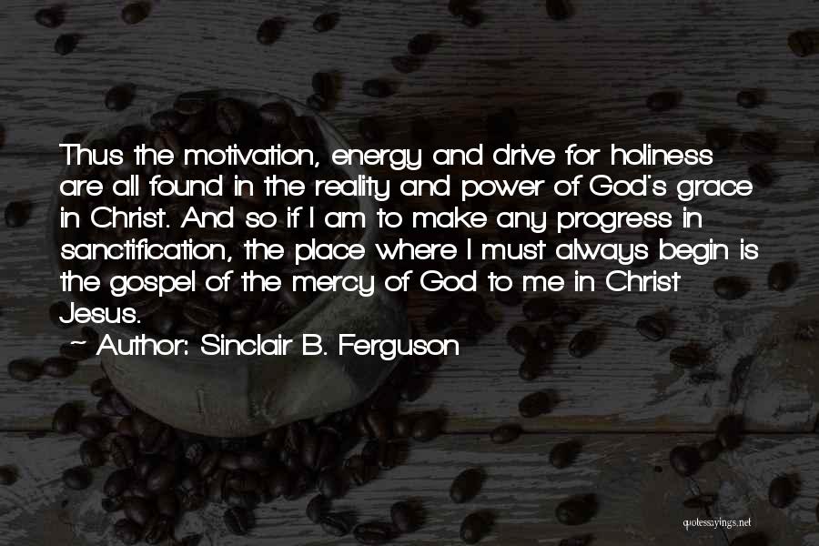 Sinclair B. Ferguson Quotes: Thus The Motivation, Energy And Drive For Holiness Are All Found In The Reality And Power Of God's Grace In