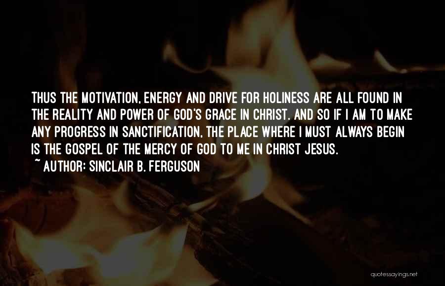 Sinclair B. Ferguson Quotes: Thus The Motivation, Energy And Drive For Holiness Are All Found In The Reality And Power Of God's Grace In