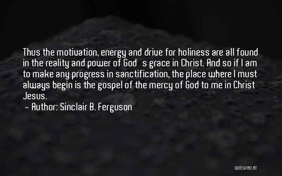 Sinclair B. Ferguson Quotes: Thus The Motivation, Energy And Drive For Holiness Are All Found In The Reality And Power Of God's Grace In