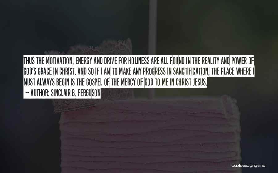 Sinclair B. Ferguson Quotes: Thus The Motivation, Energy And Drive For Holiness Are All Found In The Reality And Power Of God's Grace In