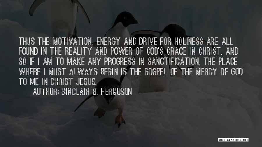 Sinclair B. Ferguson Quotes: Thus The Motivation, Energy And Drive For Holiness Are All Found In The Reality And Power Of God's Grace In