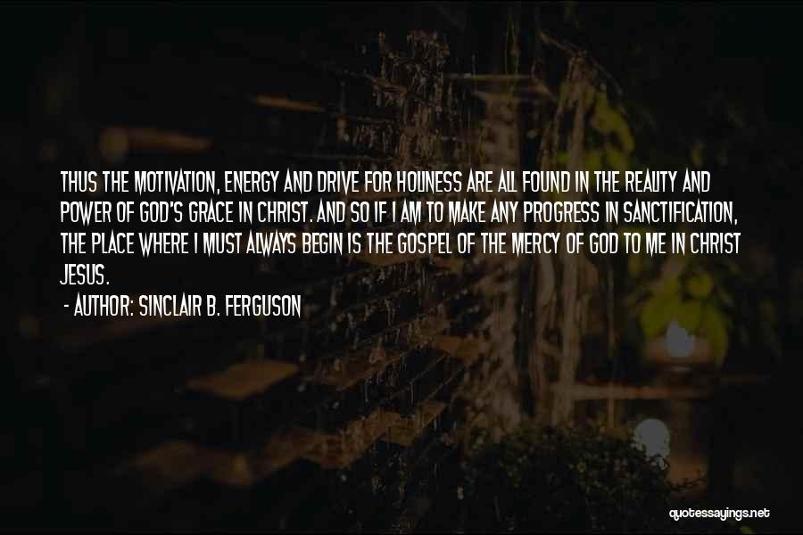 Sinclair B. Ferguson Quotes: Thus The Motivation, Energy And Drive For Holiness Are All Found In The Reality And Power Of God's Grace In