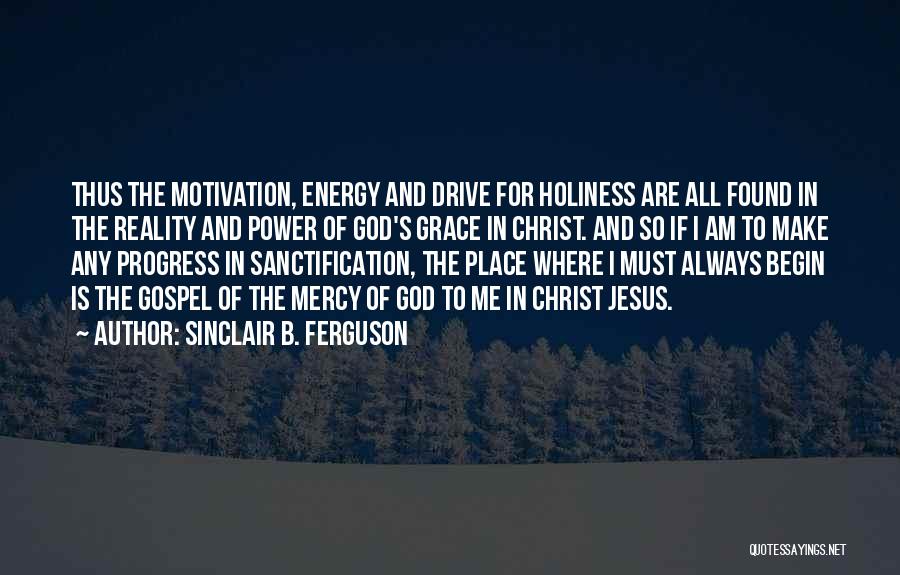 Sinclair B. Ferguson Quotes: Thus The Motivation, Energy And Drive For Holiness Are All Found In The Reality And Power Of God's Grace In